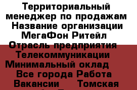 Территориальный менеджер по продажам › Название организации ­ МегаФон Ритейл › Отрасль предприятия ­ Телекоммуникации › Минимальный оклад ­ 1 - Все города Работа » Вакансии   . Томская обл.,Томск г.